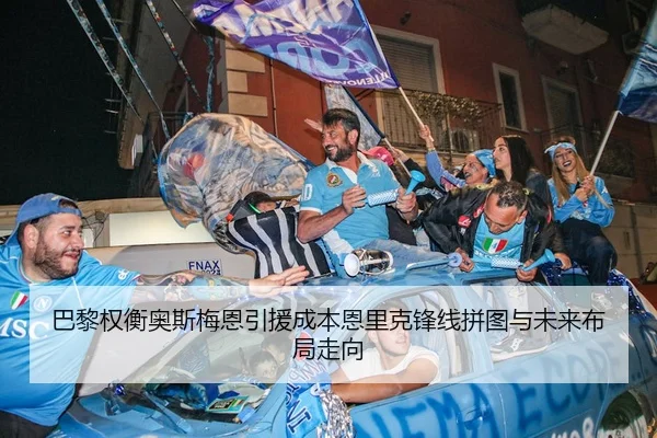 巴黎权衡奥斯梅恩引援成本恩里克锋线拼图与未来布局走向