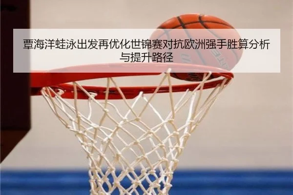 覃海洋蛙泳出发再优化世锦赛对抗欧洲强手胜算分析与提升路径