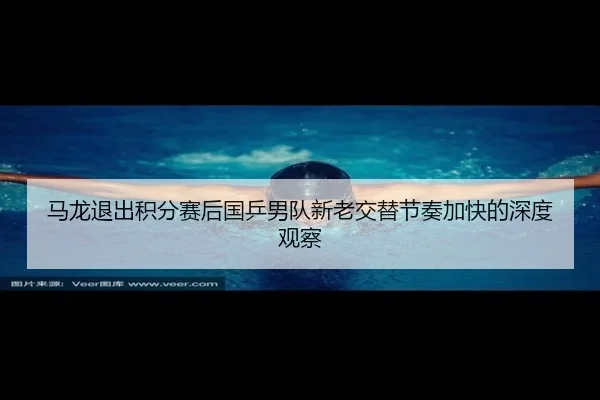 马龙退出积分赛后国乒男队新老交替节奏加快的深度观察